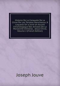 Histoire De La Conquete De La Chine Par Les Tartares Mancheoux: A Laquelle On a Joint Un Accord Chronologique Des Annales De La Monarchie Chinoise, . Jesus-Christ, Volume 2 (French Edition)