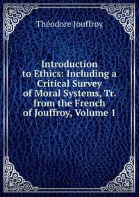Introduction to Ethics: Including a Critical Survey of Moral Systems, Tr. from the French of Jouffroy, Volume 1