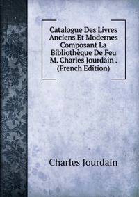 Catalogue Des Livres Anciens Et Modernes Composant La Bibliotheque De Feu M. Charles Jourdain . (French Edition)