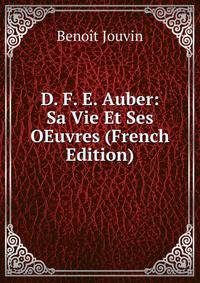 D. F. E. Auber: Sa Vie Et Ses OEuvres (French Edition)