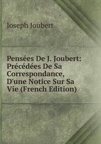 Pens?es De J. Joubert: Pr?c?d?es De Sa Correspondance, D'une Notice Sur Sa Vie (French Edition)