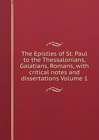 The Epistles of St. Paul to the Thessalonians, Galatians, Romans, with critical notes and dissertations Volume 1