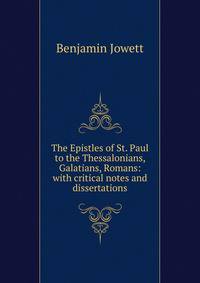 The Epistles of St. Paul to the Thessalonians, Galatians, Romans: with critical notes and dissertations