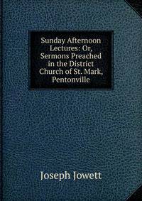 Sunday Afternoon Lectures: Or, Sermons Preached in the District Church of St. Mark, Pentonville
