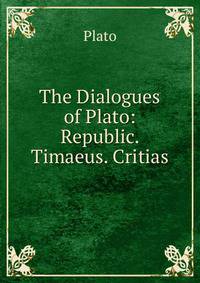 The Dialogues of Plato: Republic. Timaeus. Critias