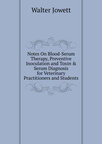 Notes On Blood-Serum Therapy, Preventive Inoculation and Toxin &amp; Serum Diagnosis for Veterinary Practitioners and Students