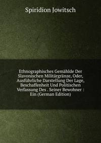 Ethnographisches Gemahlde Der Slavonischen Militargranze, Oder, Ausfuhrliche Darstellung Der Lage, Beschaffenheit Und Politischen Verfassung Des . Seiner Bewohner : Ein (German Edition)