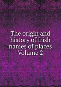 The origin and history of Irish names of places Volume 2
