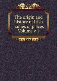 The origin and history of Irish names of places Volume v.1