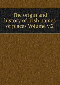 The origin and history of Irish names of places Volume v.2