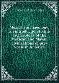 Mexican archaeology: an introduction to the archaeology of the Mexican and Mayan civilizations of pre-Spanish America