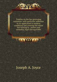 Treatise on the law governing nuisances: with particular reference to its application to modern conditions and covering the entire law relating to . powers and remedies, legal and equitable
