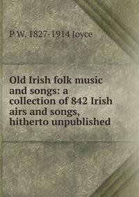 Old Irish folk music and songs: a collection of 842 Irish airs and songs, hitherto unpublished