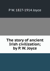 The story of ancient Irish civilization; by P. W. Joyce