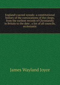 England's sacred synods: a constitutional history of the convocations of the clergy, from the earliest records of Christianity in Britain to the date . a list of all councils, ecclesiastic