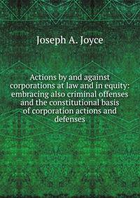 Actions by and against corporations at law and in equity: embracing also criminal offenses and the constitutional basis of corporation actions and defenses