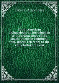 South American archaeology: an introduction to the archaeology of the South American continent, with special reference to the early history of Peru