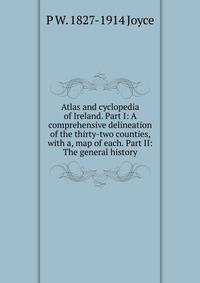 Atlas and cyclopedia of Ireland. Part I: A comprehensive delineation of the thirty-two counties, with a, map of each. Part II: The general history