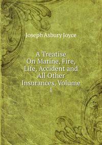 A Treatise On Marine, Fire, Life, Accident and All Other Insurances, Volume 1