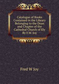 Catalogue of Books Contained in the Library Belonging to the Dean and Chapter of the Cathedral Church of Ely By F.W. Joy.
