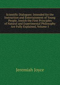 Scientific Dialogues: Intended for the Instruction and Entertainment of Young People, Inwich the First Principles of Natural and Experimental Philosophy Are Fully Explained, Volume 5