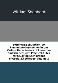 Systematic Education: Or Elementary Instruction in the Various Departments of Literature and Science; with Practical Rules for Studying Each Branch of Useful Knowledge, Volume 2