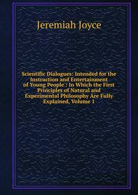 Scientific Dialogues: Intended for the Instruction and Entertainment of Young People : In Which the First Principles of Natural and Experimental Philosophy Are Fully Explained, Volume 1