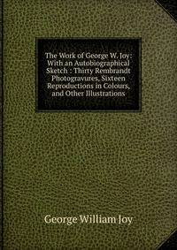 The Work of George W. Joy: With an Autobiographical Sketch : Thirty Rembrandt Photogravures, Sixteen Reproductions in Colours, and Other Illustrations