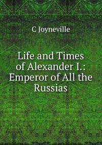 Life and Times of Alexander I.: Emperor of All the Russias