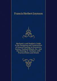 Mechanic's and Student's Guide in the Designing and Construction of General Gearing As Eccentrics, Screws, Toothed Wheels, Etc: And the Drawing of . Surfaces; with Practical Rules and Details