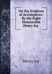 On the Evidence of Accomplices: By the Right Honourable Henry Joy .