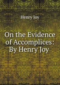 On the Evidence of Accomplices: By Henry Joy .