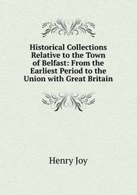 Historical Collections Relative to the Town of Belfast: From the Earliest Period to the Union with Great Britain