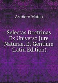 Selectas Doctrinas Ex Universo Jure Naturae, Et Gentium (Latin Edition)