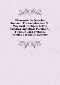 Elementos De Derecho Romano: Presentados Para Su Mas Facil Inteligencia Con Cuadros Sinopticos Puestos Al Final De Cada Tratado, Volume 2 (Spanish Edition)
