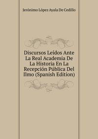 Discursos Leidos Ante La Real Academia De La Historia En La Recepcion Publica Del Ilmo (Spanish Edition)