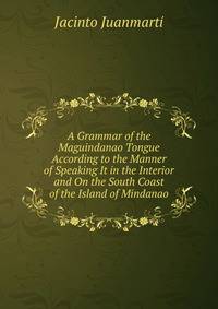 A Grammar of the Maguindanao Tongue According to the Manner of Speaking It in the Interior and On the South Coast of the Island of Mindanao