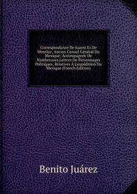 Correspondance De Juarez Et De Montluc, Ancien Consul G?n?ral Du Mexique: Accompagn?e De Nombreuses Lettres De Personnages Politiques, Relatives ? L'exp?dition Du Mexique (French Edition)