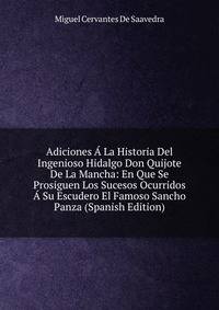 Adiciones A La Historia Del Ingenioso Hidalgo Don Quijote De La Mancha: En Que Se Prosiguen Los Sucesos Ocurridos A Su Escudero El Famoso Sancho Panza (Spanish Edition)