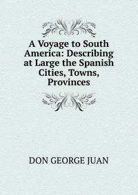 A Voyage to South America: Describing at Large the Spanish Cities, Towns, Provinces