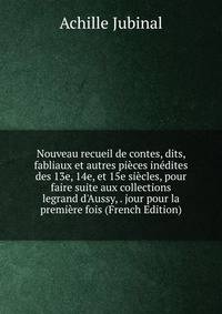 Nouveau recueil de contes, dits, fabliaux et autres pi?ces in?dites des 13e, 14e, et 15e si?cles, pour faire suite aux collections legrand d'Aussy, . jour pour la premi?re fois (French Edition)