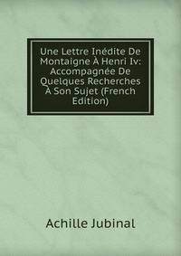 Une Lettre Inedite De Montaigne A Henri Iv: Accompagnee De Quelques Recherches A Son Sujet (French Edition)