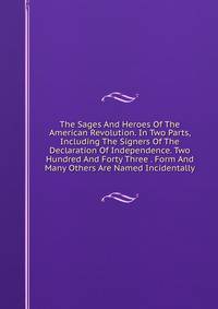 The Sages And Heroes Of The American Revolution. In Two Parts, Including The Signers Of The Declaration Of Independence. Two Hundred And Forty Three . Form And Many Others Are Named Incidentally