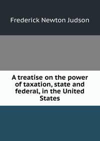 A treatise on the power of taxation, state and federal, in the United States