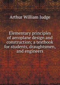 Elementary principles of aeroplane design and construction; a textbook for students, draughtsmen, and engineers