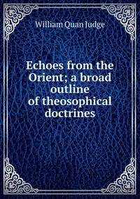 Echoes from the Orient; a broad outline of theosophical doctrines