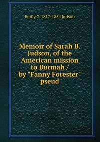 Memoir of Sarah B. Judson, of the American mission to Burmah / by "Fanny Forester" pseud.