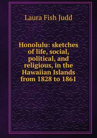 Honolulu: sketches of life, social, political, and religious, in the Hawaiian Islands from 1828 to 1861
