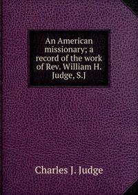 An American missionary; a record of the work of Rev. William H. Judge, S.J
