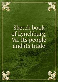 Sketch book of Lynchburg, Va. Its people and its trade